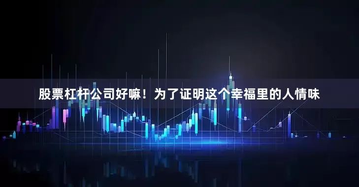 股票杠杆公司好嘛！为了证明这个幸福里的人情味
