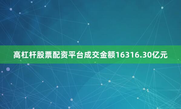 高杠杆股票配资平台成交金额16316.30亿元