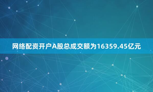 网络配资开户A股总成交额为16359.45亿元