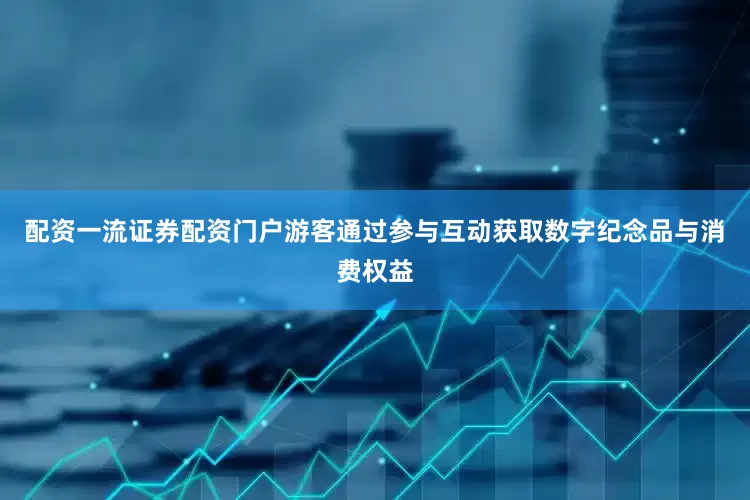 配资一流证券配资门户游客通过参与互动获取数字纪念品与消费权益