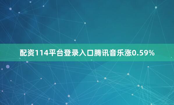 配资114平台登录入口腾讯音乐涨0.59%