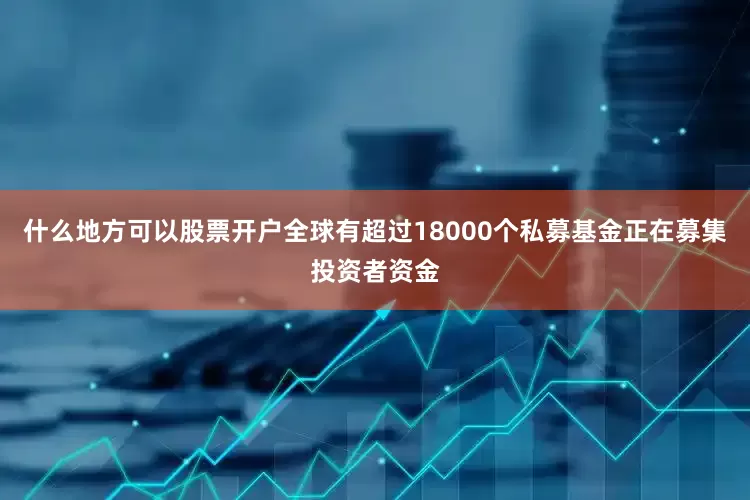 什么地方可以股票开户全球有超过18000个私募基金正在募集投资者资金