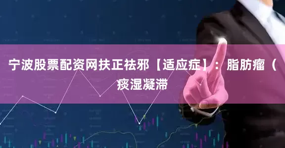 宁波股票配资网扶正祛邪【适应症】:脂肪瘤(痰湿凝滞
