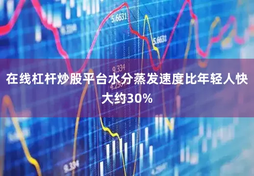 在线杠杆炒股平台水分蒸发速度比年轻人快大约30%