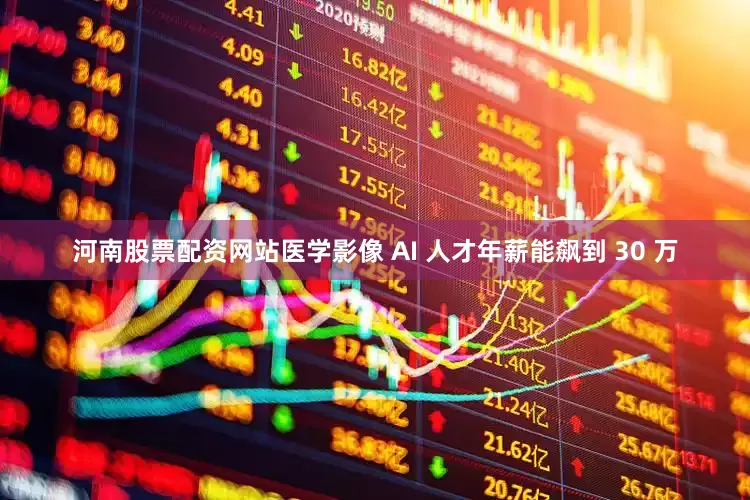 河南股票配资网站医学影像 AI 人才年薪能飙到 30 万