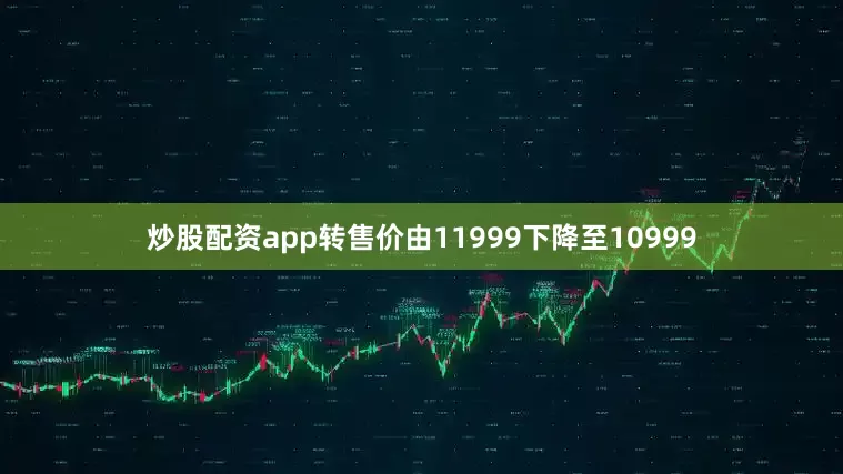 炒股配资app转售价由11999下降至10999