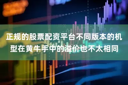正规的股票配资平台不同版本的机型在黄牛手中的溢价也不太相同