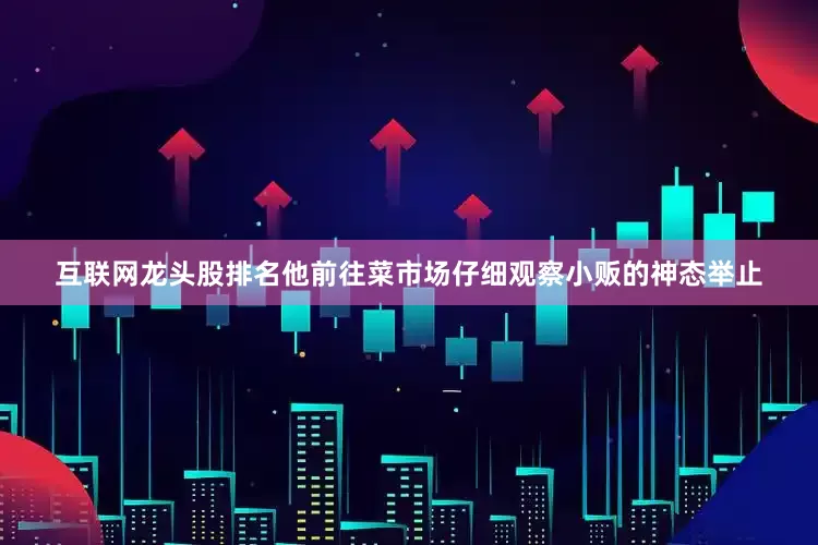 互联网龙头股排名他前往菜市场仔细观察小贩的神态举止