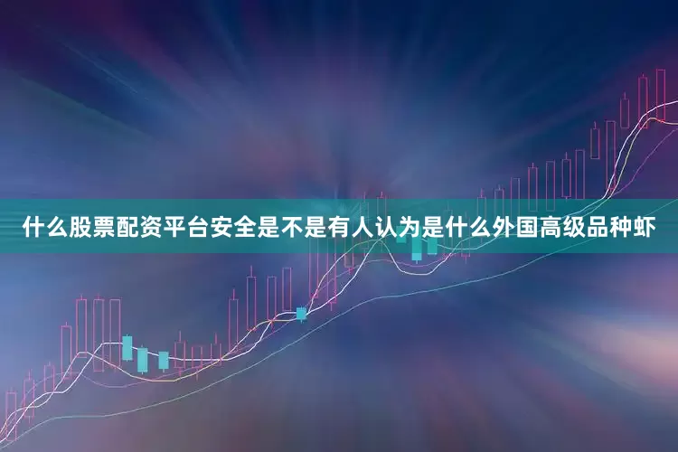什么股票配资平台安全是不是有人认为是什么外国高级品种虾