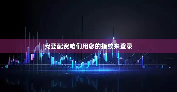 我要配资咱们用您的指纹来登录