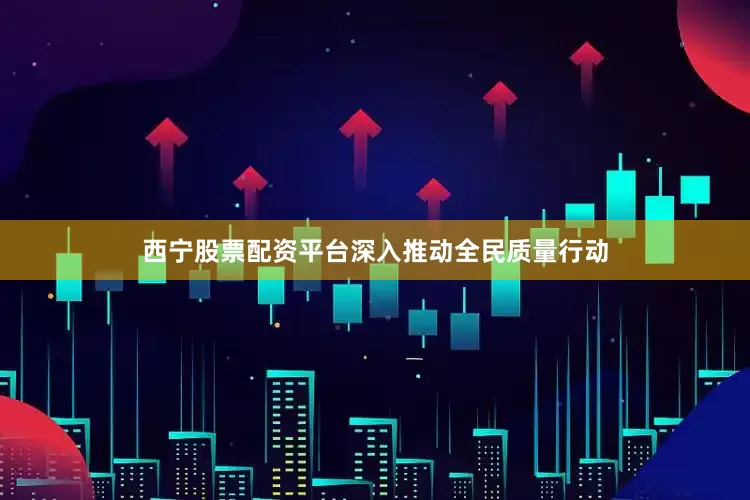 西宁股票配资平台深入推动全民质量行动