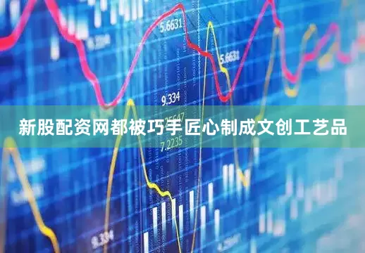 新股配资网都被巧手匠心制成文创工艺品