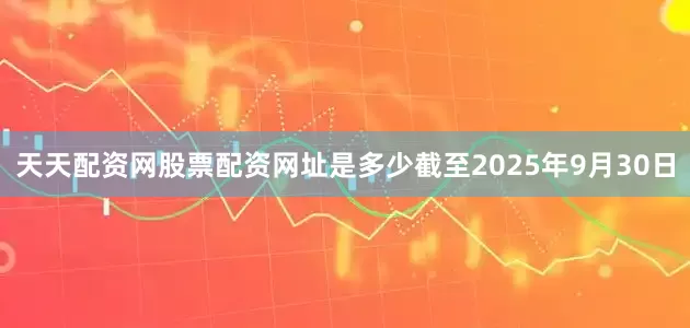 天天配资网股票配资网址是多少截至2025年9月30日
