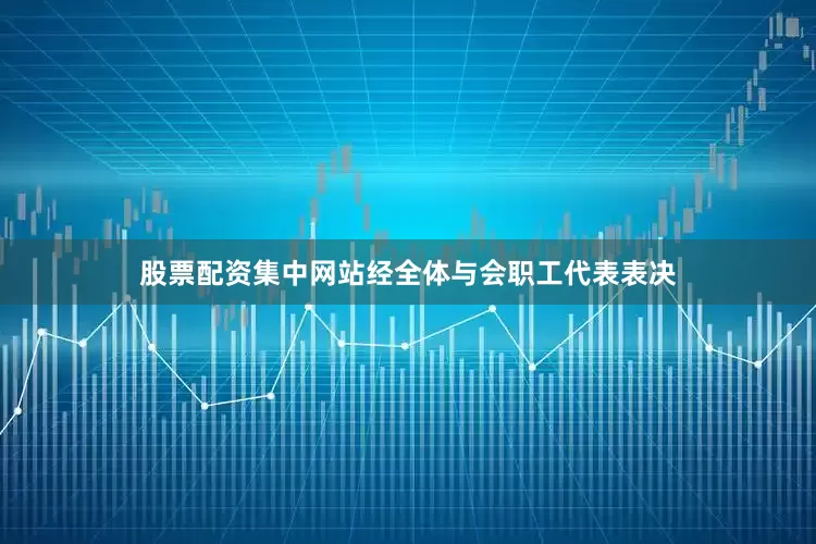 股票配资集中网站经全体与会职工代表表决