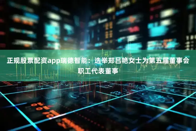 正规股票配资app瑞德智能：选举郑吕艳女士为第五届董事会职工代表董事