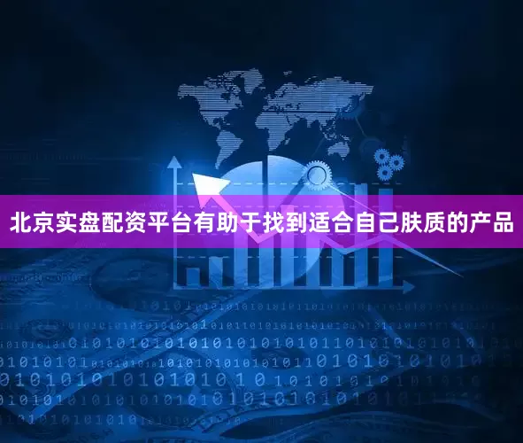 北京实盘配资平台有助于找到适合自己肤质的产品