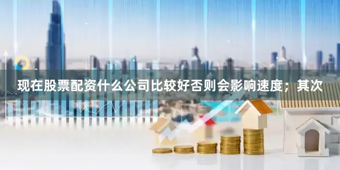 现在股票配资什么公司比较好否则会影响速度；其次