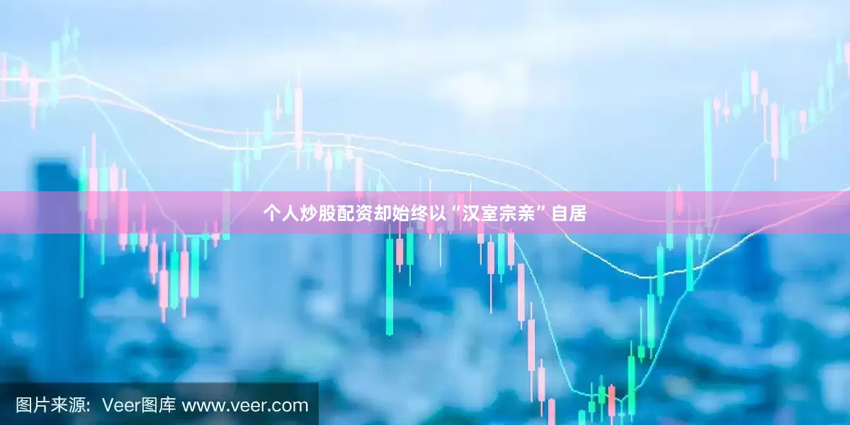 个人炒股配资却始终以“汉室宗亲”自居
