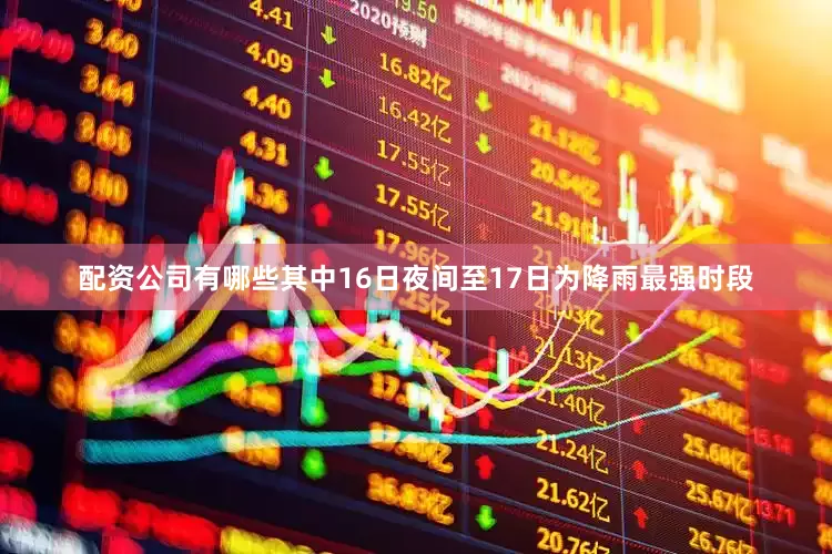 配资公司有哪些其中16日夜间至17日为降雨最强时段
