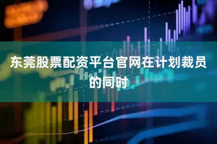 东莞股票配资平台官网　　在计划裁员的同时