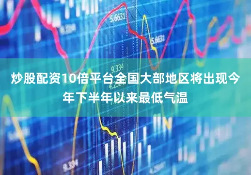 炒股配资10倍平台全国大部地区将出现今年下半年以来最低气温