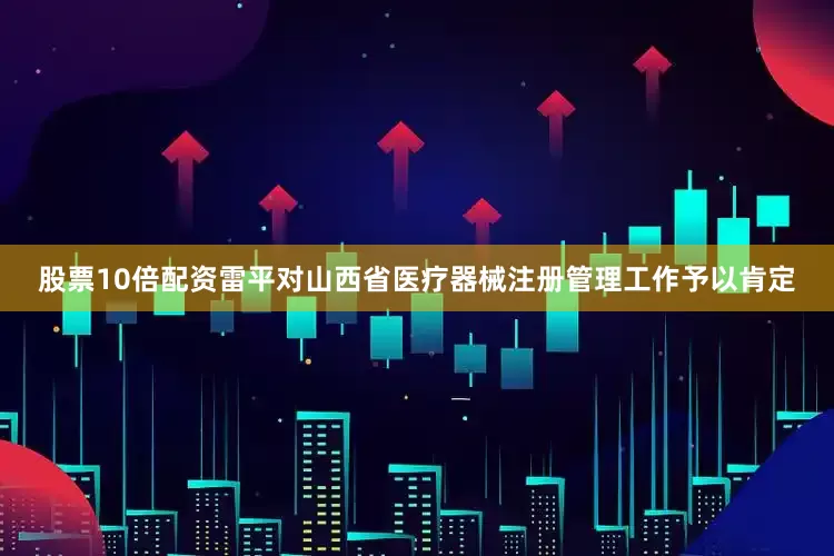 股票10倍配资　　雷平对山西省医疗器械注册管理工作予以肯定