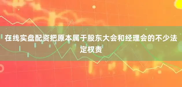 在线实盘配资把原本属于股东大会和经理会的不少法定权责