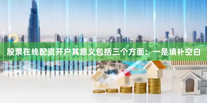 股票在线配资开户其意义包括三个方面：一是填补空白