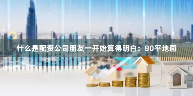 什么是配资公司朋友一开始算得明白：80平地面