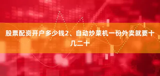 股票配资开户多少钱2、自动炒菜机一份外卖就要十几二十
